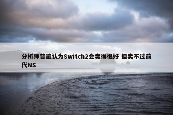 分析师普遍认为Switch2会卖得很好 但卖不过前代NS