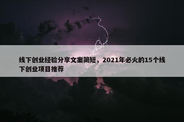 线下创业经验分享文案简短，2021年必火的15个线下创业项目推荐