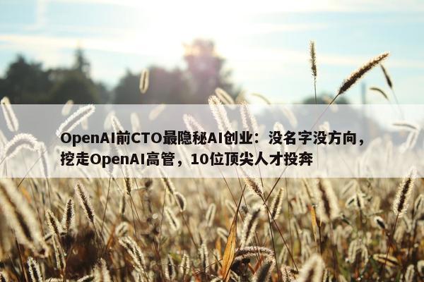 OpenAI前CTO最隐秘AI创业：没名字没方向，挖走OpenAI高管，10位顶尖人才投奔