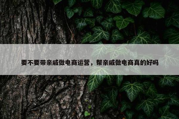 要不要带亲戚做电商运营，帮亲戚做电商真的好吗