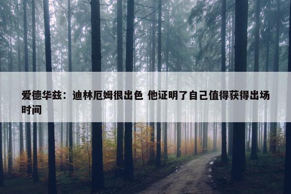 爱德华兹：迪林厄姆很出色 他证明了自己值得获得出场时间