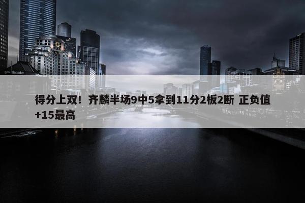 得分上双！齐麟半场9中5拿到11分2板2断 正负值+15最高