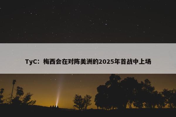 TyC：梅西会在对阵美洲的2025年首战中上场