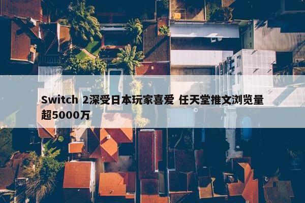 Switch 2深受日本玩家喜爱 任天堂推文浏览量超5000万