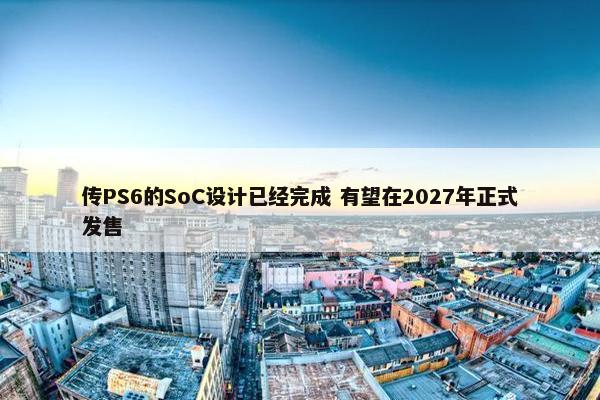 传PS6的SoC设计已经完成 有望在2027年正式发售