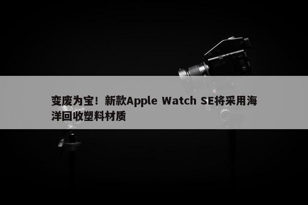 变废为宝！新款Apple Watch SE将采用海洋回收塑料材质