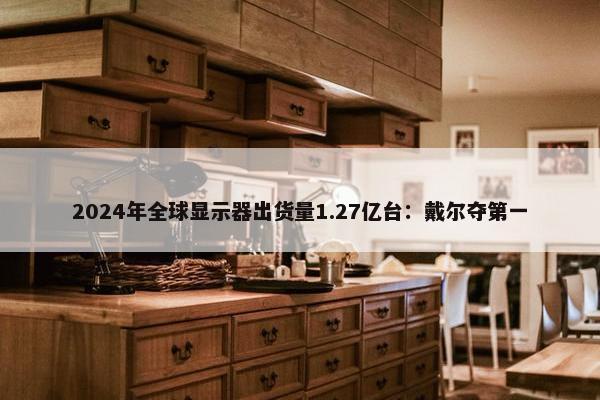 2024年全球显示器出货量1.27亿台：戴尔夺第一