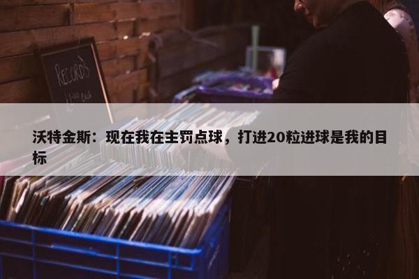 沃特金斯：现在我在主罚点球，打进20粒进球是我的目标