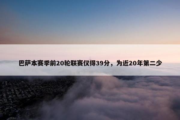 巴萨本赛季前20轮联赛仅得39分，为近20年第二少