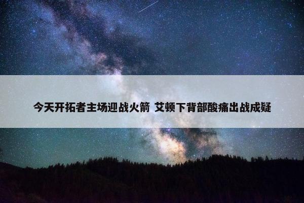 今天开拓者主场迎战火箭 艾顿下背部酸痛出战成疑