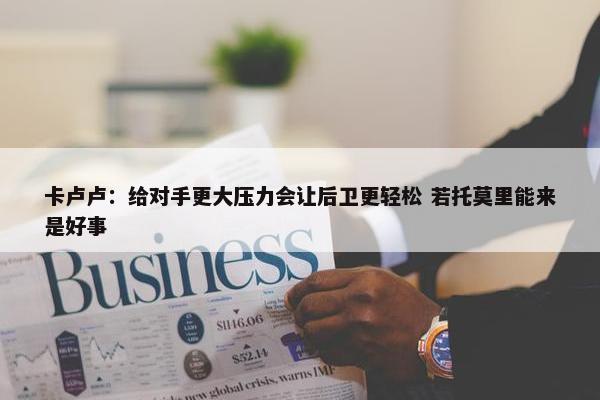 卡卢卢：给对手更大压力会让后卫更轻松 若托莫里能来是好事