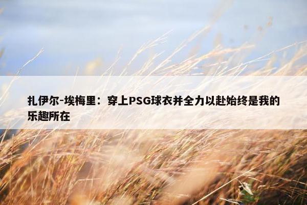 扎伊尔-埃梅里：穿上PSG球衣并全力以赴始终是我的乐趣所在