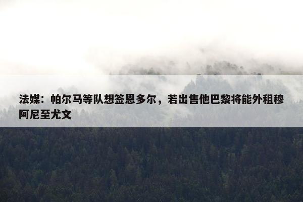 法媒：帕尔马等队想签恩多尔，若出售他巴黎将能外租穆阿尼至尤文