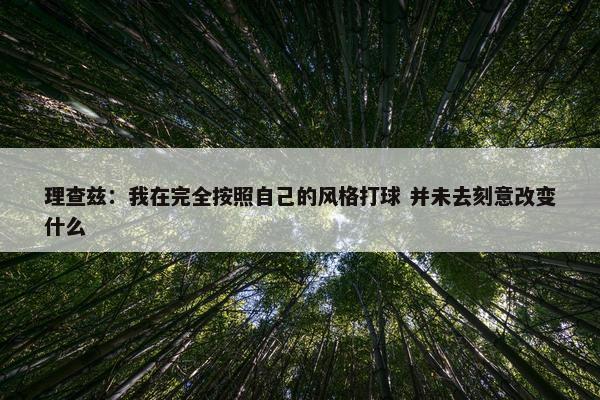 理查兹：我在完全按照自己的风格打球 并未去刻意改变什么