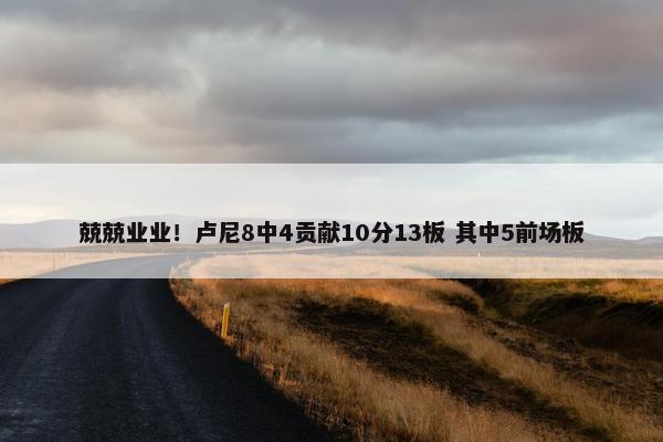 兢兢业业！卢尼8中4贡献10分13板 其中5前场板