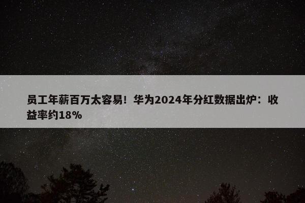 员工年薪百万太容易！华为2024年分红数据出炉：收益率约18%