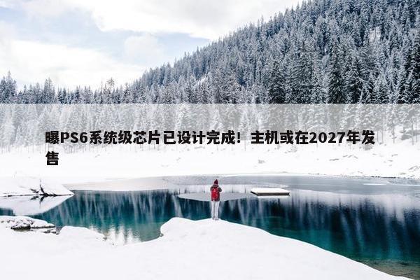 曝PS6系统级芯片已设计完成！主机或在2027年发售