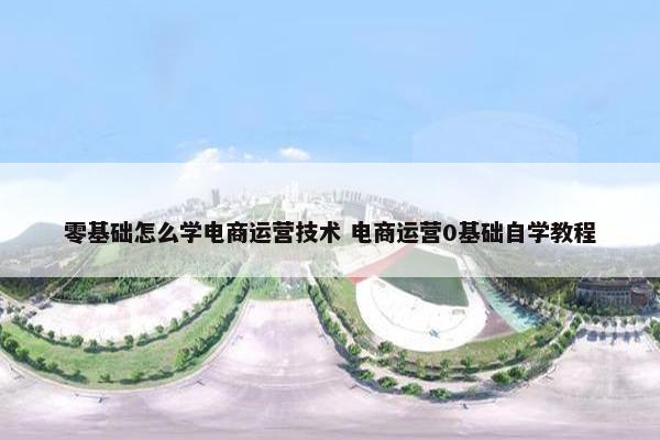 零基础怎么学电商运营技术 电商运营0基础自学教程