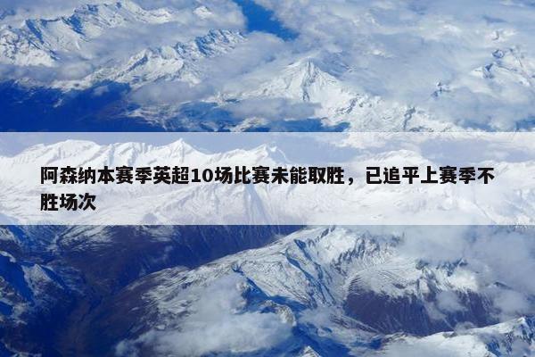 阿森纳本赛季英超10场比赛未能取胜，已追平上赛季不胜场次