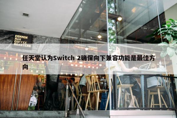 任天堂认为Switch 2确保向下兼容功能是最佳方向