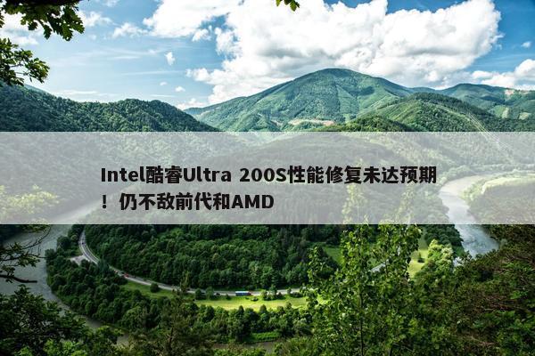 Intel酷睿Ultra 200S性能修复未达预期！仍不敌前代和AMD