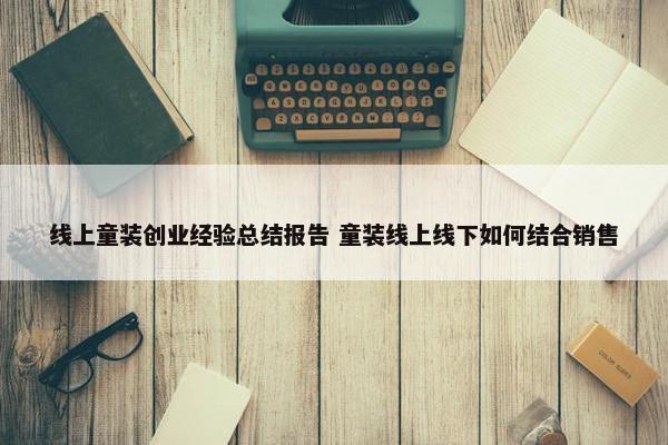 线上童装创业经验总结报告 童装线上线下如何结合销售