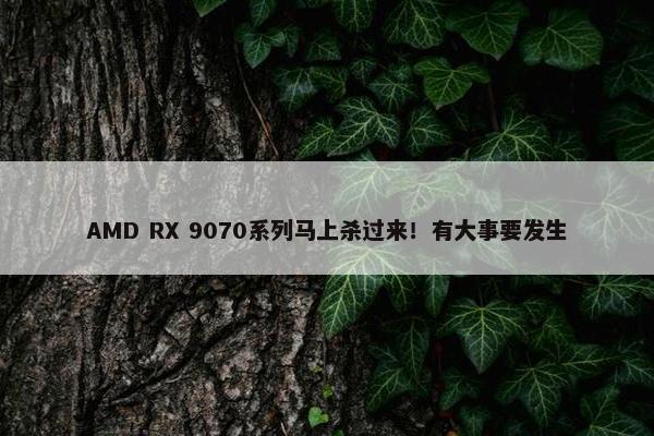 AMD RX 9070系列马上杀过来！有大事要发生