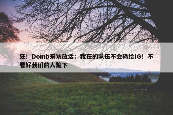 狂！Doinb采访放话：我在的队伍不会输给IG！不看好我们的人跪下