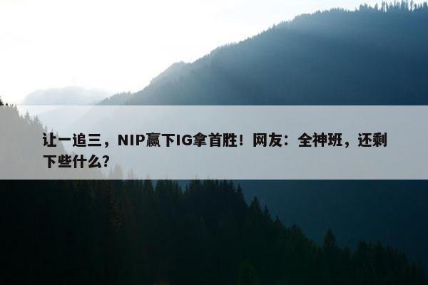 让一追三，NIP赢下IG拿首胜！网友：全神班，还剩下些什么？