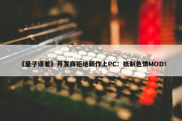 《量子误差》开发商拒绝新作上PC：抵制色情MOD！