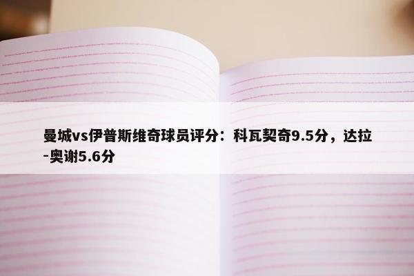 曼城vs伊普斯维奇球员评分：科瓦契奇9.5分，达拉-奥谢5.6分