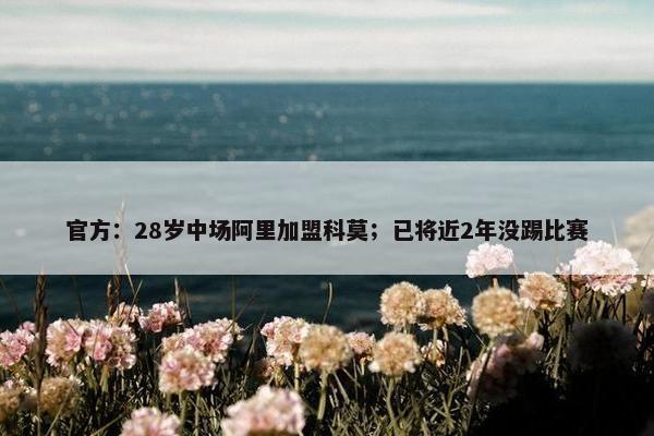 官方：28岁中场阿里加盟科莫；已将近2年没踢比赛