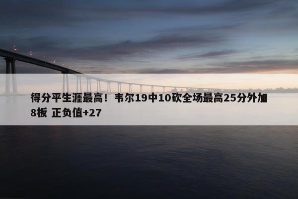 得分平生涯最高！韦尔19中10砍全场最高25分外加8板 正负值+27