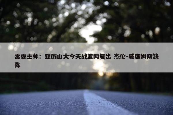 雷霆主帅：亚历山大今天战篮网复出 杰伦-威廉姆斯缺阵