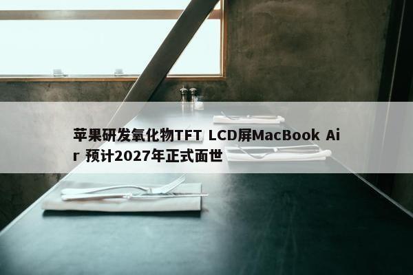 苹果研发氧化物TFT LCD屏MacBook Air 预计2027年正式面世