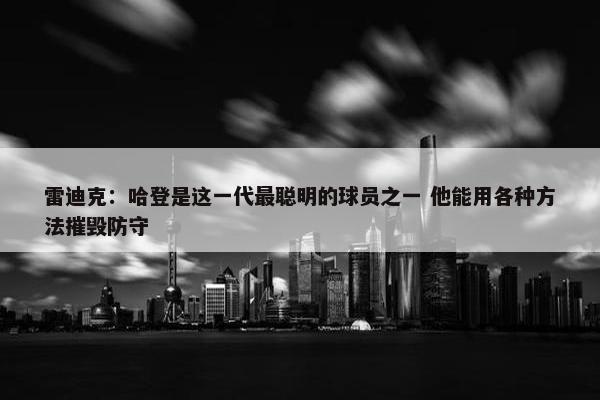 雷迪克：哈登是这一代最聪明的球员之一 他能用各种方法摧毁防守