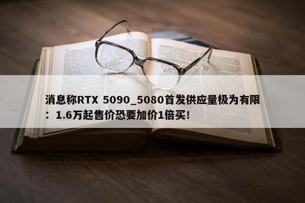 消息称RTX 5090_5080首发供应量极为有限：1.6万起售价恐要加价1倍买！