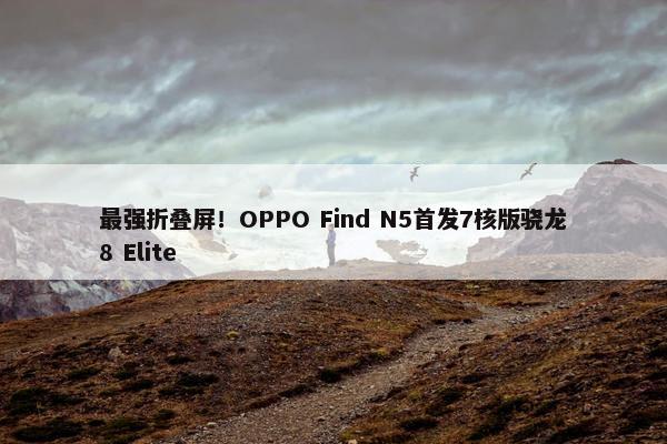 最强折叠屏！OPPO Find N5首发7核版骁龙8 Elite