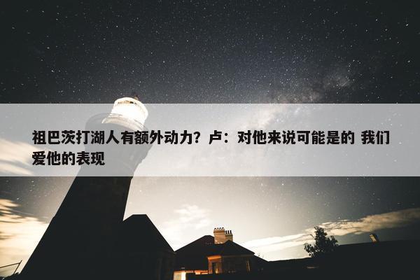 祖巴茨打湖人有额外动力？卢：对他来说可能是的 我们爱他的表现