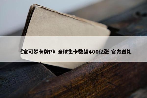 《宝可梦卡牌P》全球集卡数超400亿张 官方送礼