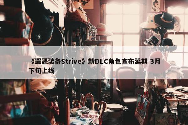 《罪恶装备Strive》新DLC角色宣布延期 3月下旬上线