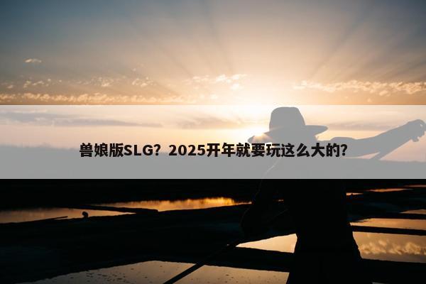 兽娘版SLG？2025开年就要玩这么大的？