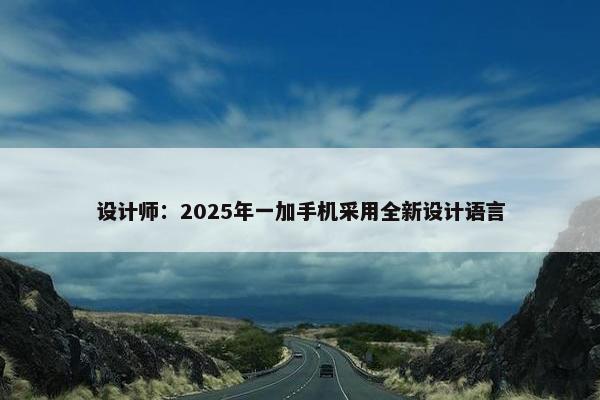 设计师：2025年一加手机采用全新设计语言