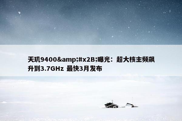 天玑9400&#x2B;曝光：超大核主频飙升到3.7GHz 最快3月发布