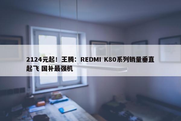 2124元起！王腾：REDMI K80系列销量垂直起飞 国补最强机