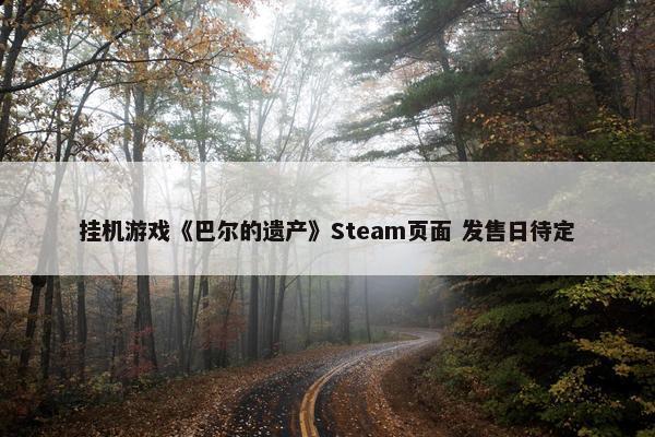 挂机游戏《巴尔的遗产》Steam页面 发售日待定