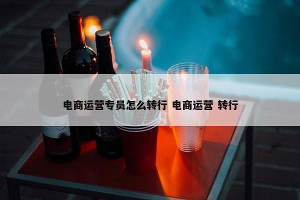 电商运营专员怎么转行 电商运营 转行