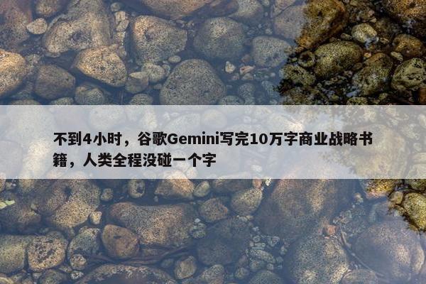 不到4小时，谷歌Gemini写完10万字商业战略书籍，人类全程没碰一个字