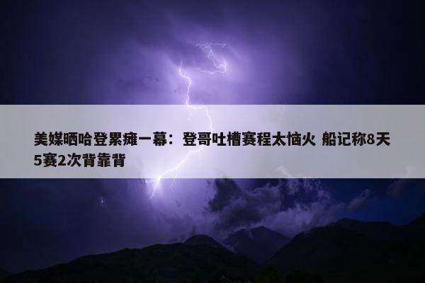 美媒晒哈登累瘫一幕：登哥吐槽赛程太恼火 船记称8天5赛2次背靠背