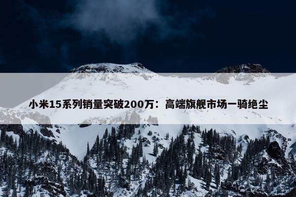 小米15系列销量突破200万：高端旗舰市场一骑绝尘